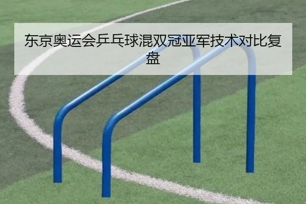 东京奥运会乒乓球混双冠亚军技术对比复盘